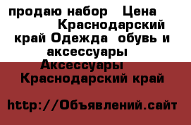 продаю набор › Цена ­ 115 000 - Краснодарский край Одежда, обувь и аксессуары » Аксессуары   . Краснодарский край